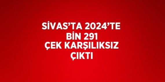 SİVAS’TA 2024’TE BİN 291 ÇEK KARŞILIKSIZ ÇIKTI