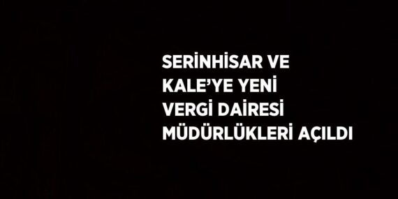 SERİNHİSAR VE KALE’YE YENİ VERGİ DAİRESİ MÜDÜRLÜKLERİ AÇILDI