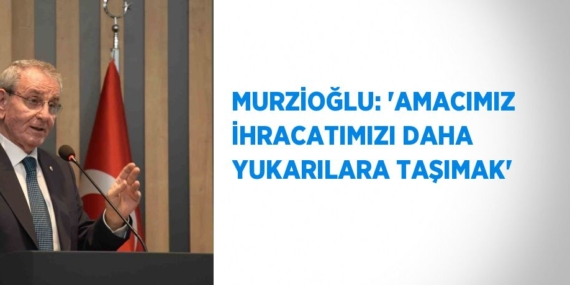 MURZİOĞLU: ‘AMACIMIZ İHRACATIMIZI DAHA YUKARILARA TAŞIMAK’