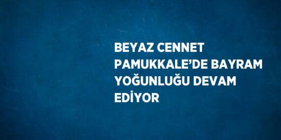 BEYAZ CENNET PAMUKKALE’DE BAYRAM YOĞUNLUĞU DEVAM EDİYOR