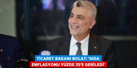 TİCARET BAKANI BOLAT: ‘GIDA ENFLASYONU YÜZDE 35’E GERİLEDİ’