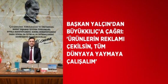 BAŞKAN YALÇIN’DAN BÜYÜKKILIÇ’A ÇAĞRI: ‘ÜRÜNLERİN REKLAMI ÇEKİLSİN, TÜM DÜNYAYA YAYMAYA ÇALIŞALIM’