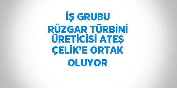 İŞ GRUBU RÜZGAR TÜRBİNİ ÜRETİCİSİ ATEŞ ÇELİK’E ORTAK OLUYOR