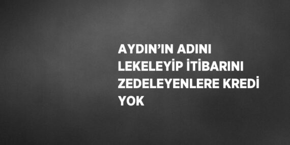 AYDIN’IN ADINI LEKELEYİP İTİBARINI ZEDELEYENLERE KREDİ YOK