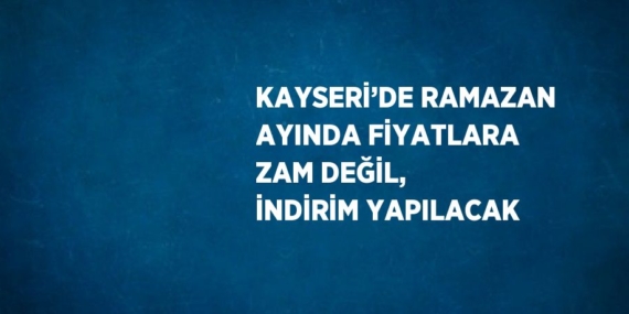 KAYSERİ’DE RAMAZAN AYINDA FİYATLARA ZAM DEĞİL, İNDİRİM YAPILACAK