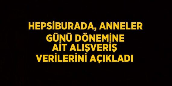 HEPSİBURADA, ANNELER GÜNÜ DÖNEMİNE AİT ALIŞVERİŞ VERİLERİNİ AÇIKLADI