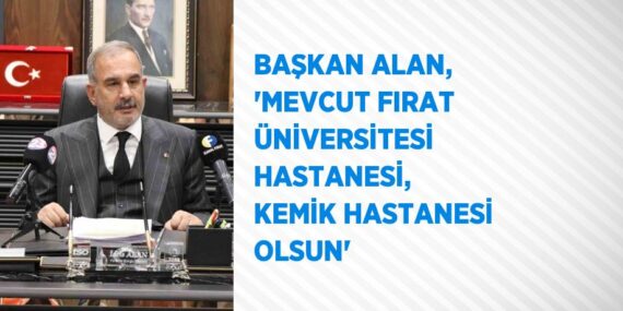 BAŞKAN ALAN, ‘MEVCUT FIRAT ÜNİVERSİTESİ HASTANESİ, KEMİK HASTANESİ OLSUN’