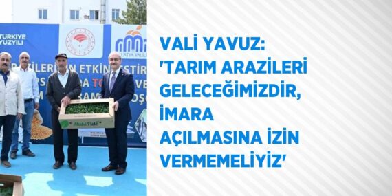 VALİ YAVUZ: ‘TARIM ARAZİLERİ GELECEĞİMİZDİR, İMARA AÇILMASINA İZİN VERMEMELİYİZ’