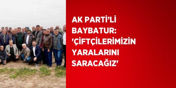 AK PARTİ’Lİ BAYBATUR: ‘ÇİFTÇİLERİMİZİN YARALARINI SARACAĞIZ’