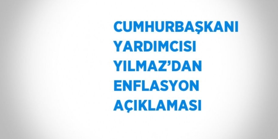 CUMHURBAŞKANI YARDIMCISI YILMAZ’DAN ENFLASYON AÇIKLAMASI