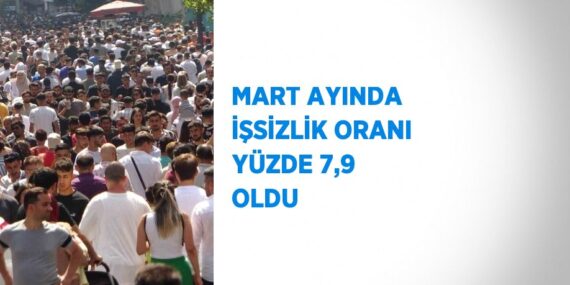 MART AYINDA İŞSİZLİK ORANI YÜZDE 7,9 OLDU