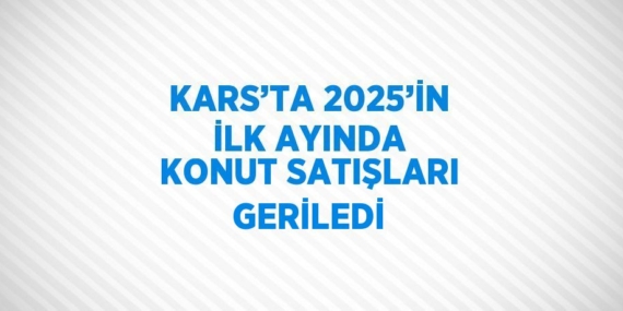 KARS’TA 2025’İN İLK AYINDA KONUT SATIŞLARI GERİLEDİ