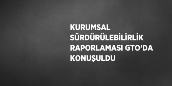 KURUMSAL SÜRDÜRÜLEBİLİRLİK RAPORLAMASI GTO’DA KONUŞULDU