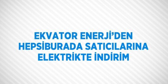 EKVATOR ENERJİ’DEN HEPSİBURADA SATICILARINA ELEKTRİKTE İNDİRİM