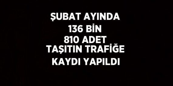 ŞUBAT AYINDA 136 BİN 810 ADET TAŞITIN TRAFİĞE KAYDI YAPILDI