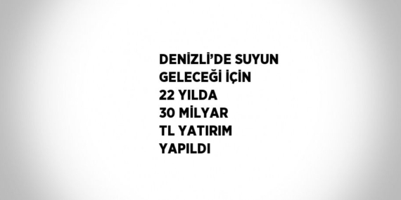 DENİZLİ’DE SUYUN GELECEĞİ İÇİN 22 YILDA 30 MİLYAR TL YATIRIM YAPILDI