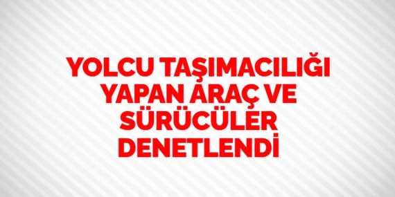 YOLCU TAŞIMACILIĞI YAPAN ARAÇ VE SÜRÜCÜLER DENETLENDİ