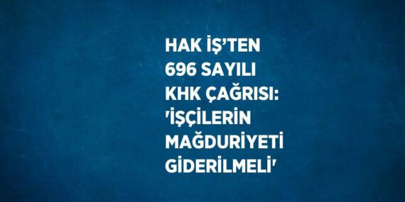 HAK İŞ’TEN 696 SAYILI KHK ÇAĞRISI: ‘İŞÇİLERİN MAĞDURİYETİ GİDERİLMELİ’