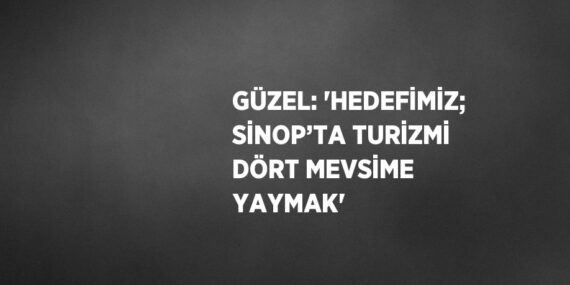 GÜZEL: ‘HEDEFİMİZ; SİNOP’TA TURİZMİ DÖRT MEVSİME YAYMAK’