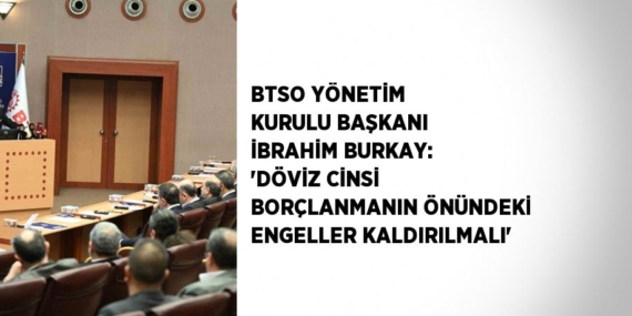 BTSO YÖNETİM KURULU BAŞKANI İBRAHİM BURKAY: ‘DÖVİZ CİNSİ BORÇLANMANIN ÖNÜNDEKİ ENGELLER KALDIRILMALI’
