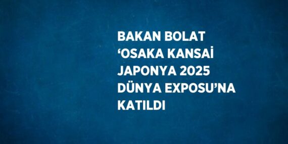 BAKAN BOLAT ‘OSAKA KANSAİ JAPONYA 2025 DÜNYA EXPOSU’NA KATILDI