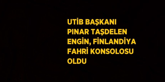 UTİB BAŞKANI PINAR TAŞDELEN ENGİN, FİNLANDİYA FAHRİ KONSOLOSU OLDU