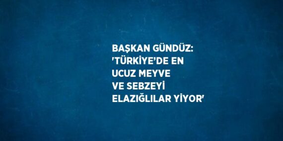 BAŞKAN GÜNDÜZ: ‘TÜRKİYE’DE EN UCUZ MEYVE VE SEBZEYİ ELAZIĞLILAR YİYOR’