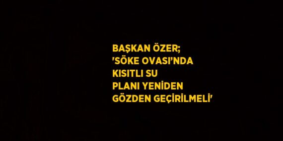 BAŞKAN ÖZER; ‘SÖKE OVASI’NDA KISITLI SU PLANI YENİDEN GÖZDEN GEÇİRİLMELİ’