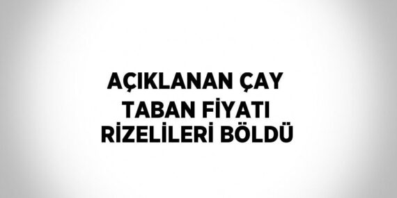 AÇIKLANAN ÇAY TABAN FİYATI RİZELİLERİ BÖLDÜ