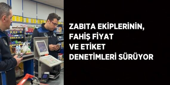 ZABITA EKİPLERİNİN, FAHİŞ FİYAT VE ETİKET DENETİMLERİ SÜRÜYOR
