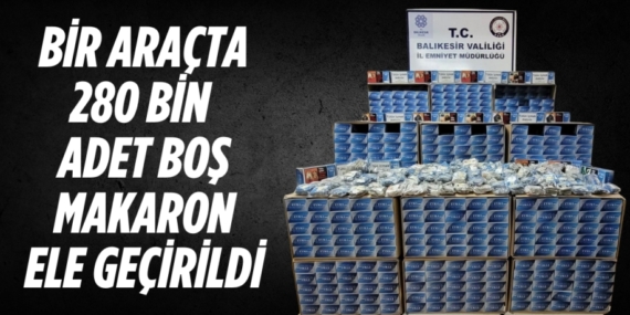 BİR ARAÇTA 280 BİN ADET BOŞ MAKARON ELE GEÇİRİLDİ
