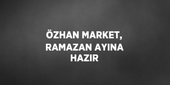 ÖZHAN MARKET, RAMAZAN AYINA HAZIR