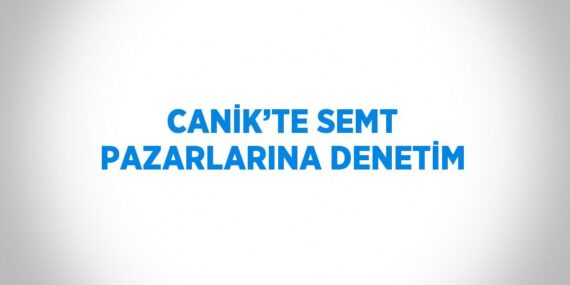 CANİK’TE SEMT PAZARLARINA DENETİM