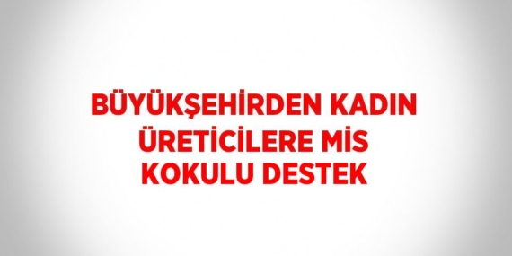BÜYÜKŞEHİRDEN KADIN ÜRETİCİLERE MİS KOKULU DESTEK