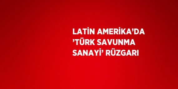 LATİN AMERİKA’DA ’TÜRK SAVUNMA SANAYİ’ RÜZGARI