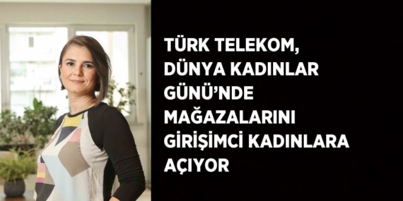 TÜRK TELEKOM, DÜNYA KADINLAR GÜNÜ’NDE MAĞAZALARINI GİRİŞİMCİ KADINLARA AÇIYOR