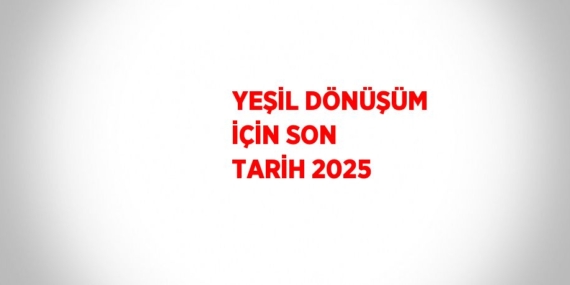 YEŞİL DÖNÜŞÜM İÇİN SON TARİH 2025