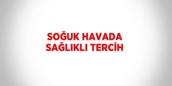 SOĞUK HAVADA SAĞLIKLI TERCİH