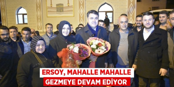 ERSOY, MAHALLE MAHALLE GEZMEYE DEVAM EDİYOR