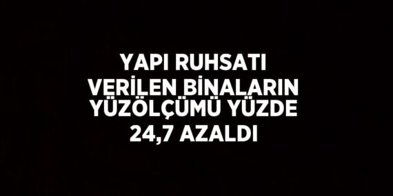 YAPI RUHSATI VERİLEN BİNALARIN YÜZÖLÇÜMÜ YÜZDE 24,7 AZALDI