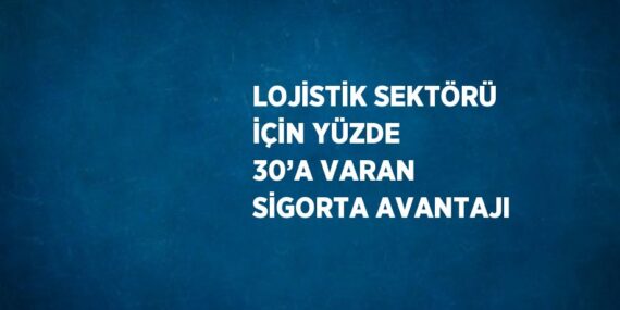 LOJİSTİK SEKTÖRÜ İÇİN YÜZDE 30’A VARAN SİGORTA AVANTAJI