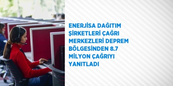 ENERJİSA DAĞITIM ŞİRKETLERİ ÇAĞRI MERKEZLERİ DEPREM BÖLGESİNDEN 8.7 MİLYON ÇAĞRIYI YANITLADI