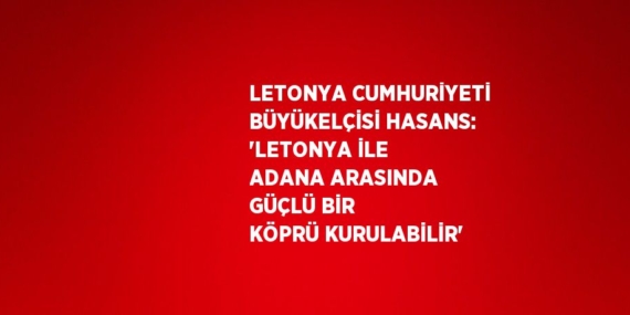 LETONYA CUMHURİYETİ BÜYÜKELÇİSİ HASANS: ‘LETONYA İLE ADANA ARASINDA GÜÇLÜ BİR KÖPRÜ KURULABİLİR’