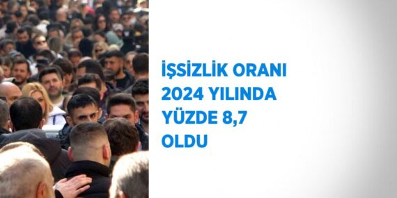 İŞSİZLİK ORANI 2024 YILINDA YÜZDE 8,7 OLDU