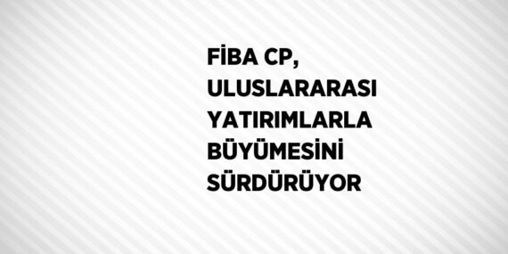 FİBA CP, ULUSLARARASI YATIRIMLARLA BÜYÜMESİNİ SÜRDÜRÜYOR