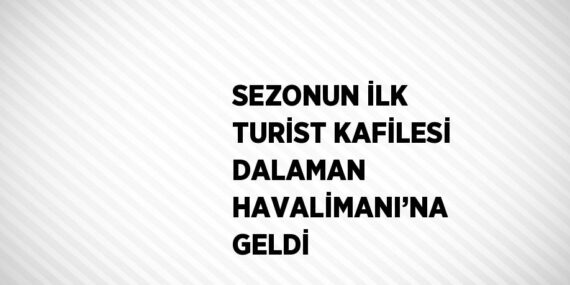 SEZONUN İLK TURİST KAFİLESİ DALAMAN HAVALİMANI’NA GELDİ