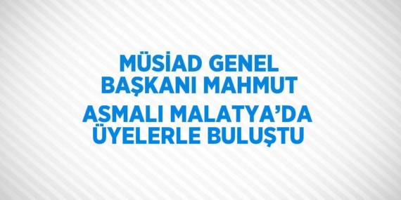 MÜSİAD GENEL BAŞKANI MAHMUT ASMALI MALATYA’DA ÜYELERLE BULUŞTU