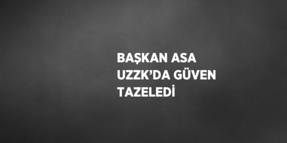BAŞKAN ASA UZZK’DA GÜVEN TAZELEDİ