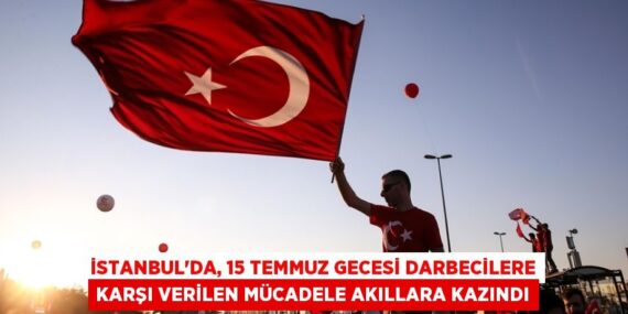 İSTANBUL’DA, 15 TEMMUZ GECESİ DARBECİLERE KARŞI VERİLEN MÜCADELE AKILLARA KAZINDI