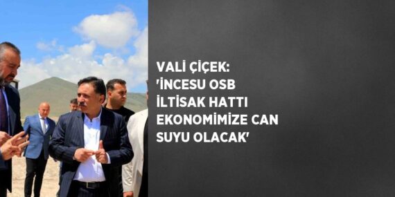 VALİ ÇİÇEK: ‘İNCESU OSB İLTİSAK HATTI EKONOMİMİZE CAN SUYU OLACAK’